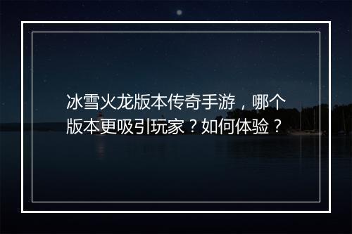 冰雪火龙版本传奇手游，哪个版本更吸引玩家？如何体验？