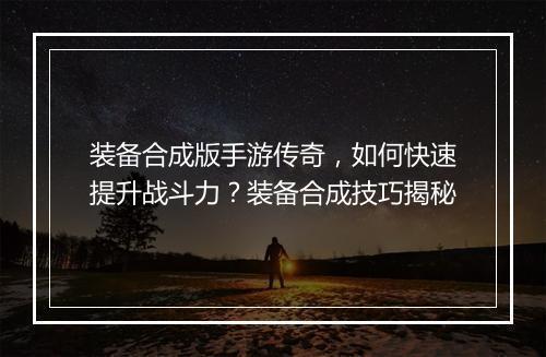 装备合成版手游传奇，如何快速提升战斗力？装备合成技巧揭秘