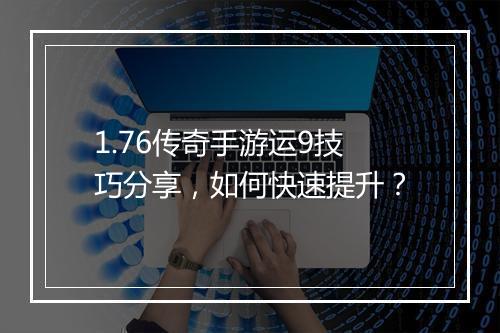 1.76传奇手游运9技巧分享，如何快速提升？