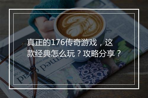 真正的176传奇游戏，这款经典怎么玩？攻略分享？