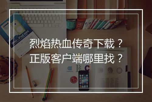 烈焰热血传奇下载？正版客户端哪里找？