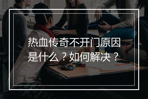 热血传奇不开门原因是什么？如何解决？