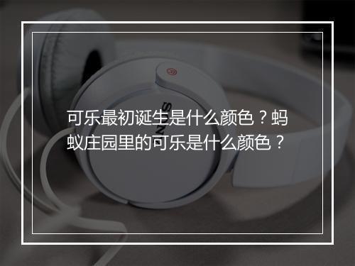 可乐最初诞生是什么颜色？蚂蚁庄园里的可乐是什么颜色？