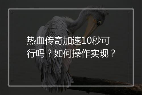 热血传奇加速10秒可行吗？如何操作实现？