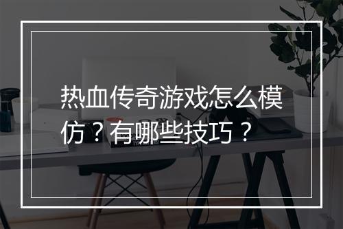 热血传奇游戏怎么模仿？有哪些技巧？
