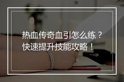 热血传奇血引怎么练？快速提升技能攻略！