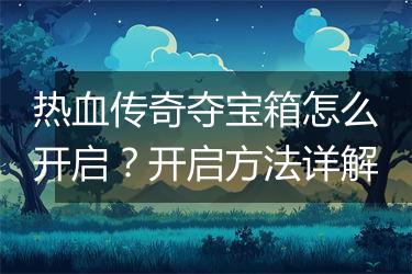 热血传奇夺宝箱怎么开启？开启方法详解