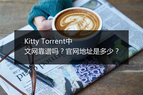 Kitty Torrent中文网靠谱吗？官网地址是多少？