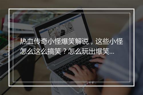 热血传奇小怪爆笑解说，这些小怪怎么这么搞笑？怎么玩出爆笑效果？