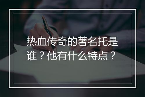 热血传奇的著名托是谁？他有什么特点？