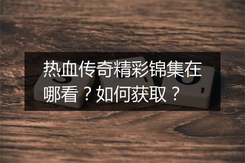 热血传奇精彩锦集在哪看？如何获取？