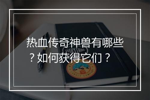 热血传奇神兽有哪些？如何获得它们？