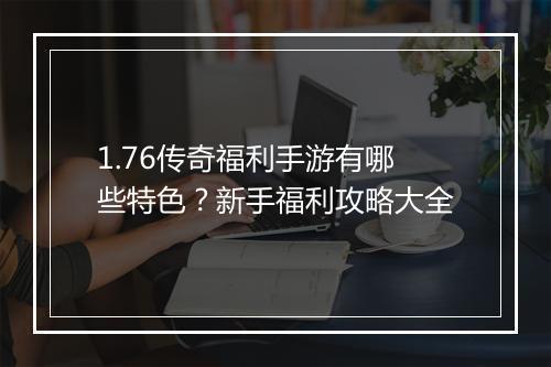 1.76传奇福利手游有哪些特色？新手福利攻略大全