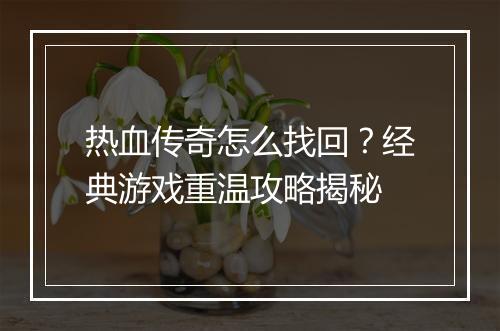 热血传奇怎么找回？经典游戏重温攻略揭秘
