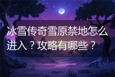 冰雪传奇雪原禁地怎么进入？攻略有哪些？