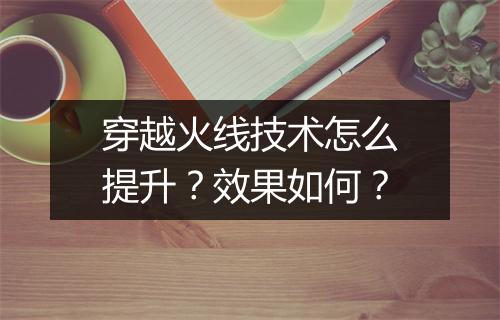 穿越火线技术怎么提升？效果如何？