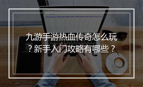 九游手游热血传奇怎么玩？新手入门攻略有哪些？