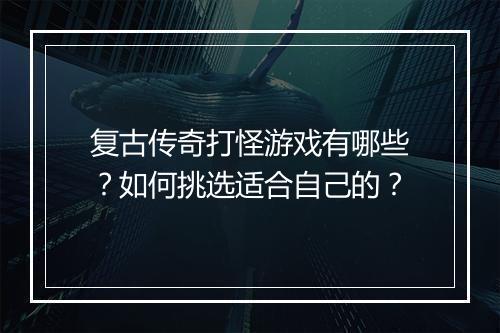 复古传奇打怪游戏有哪些？如何挑选适合自己的？