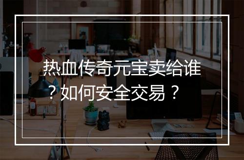 热血传奇元宝卖给谁？如何安全交易？