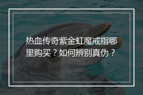 热血传奇紫金虹魔戒指哪里购买？如何辨别真伪？