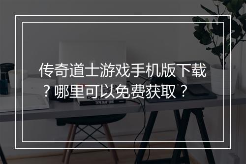 传奇道士游戏手机版下载？哪里可以免费获取？