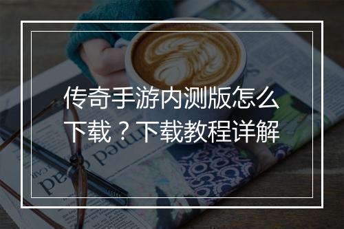 传奇手游内测版怎么下载？下载教程详解