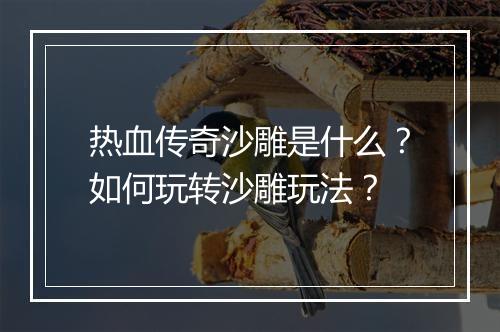 热血传奇沙雕是什么？如何玩转沙雕玩法？