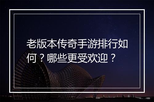 老版本传奇手游排行如何？哪些更受欢迎？