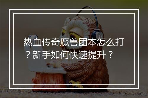 热血传奇魔兽团本怎么打？新手如何快速提升？