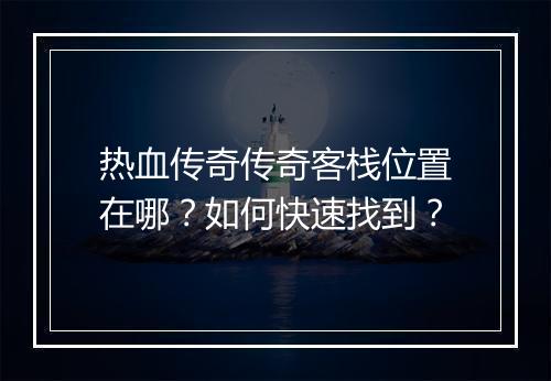 热血传奇传奇客栈位置在哪？如何快速找到？