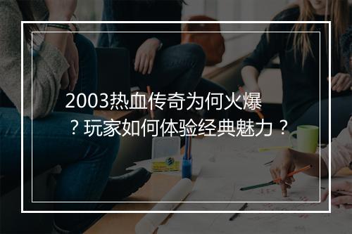 2003热血传奇为何火爆？玩家如何体验经典魅力？