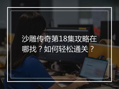沙雕传奇第18集攻略在哪找？如何轻松通关？
