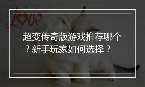 超变传奇版游戏推荐哪个？新手玩家如何选择？