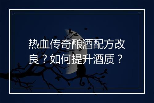 热血传奇酿酒配方改良？如何提升酒质？