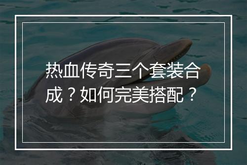 热血传奇三个套装合成？如何完美搭配？