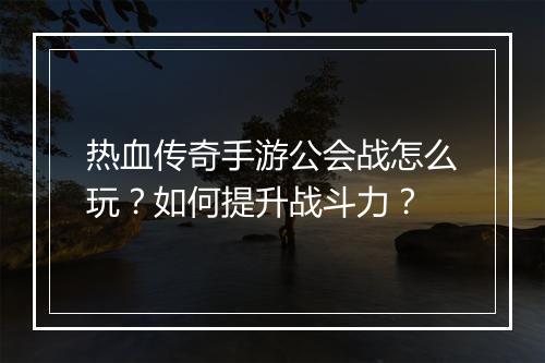 热血传奇手游公会战怎么玩？如何提升战斗力？