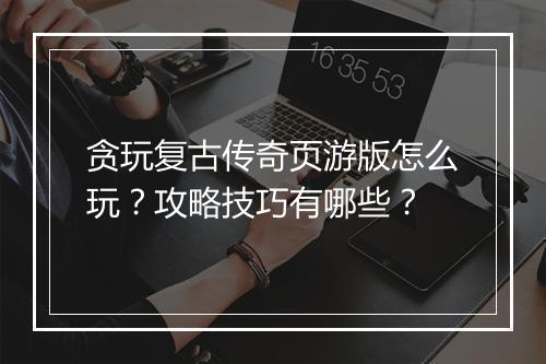 贪玩复古传奇页游版怎么玩？攻略技巧有哪些？