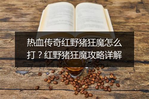 热血传奇红野猪狂魔怎么打？红野猪狂魔攻略详解