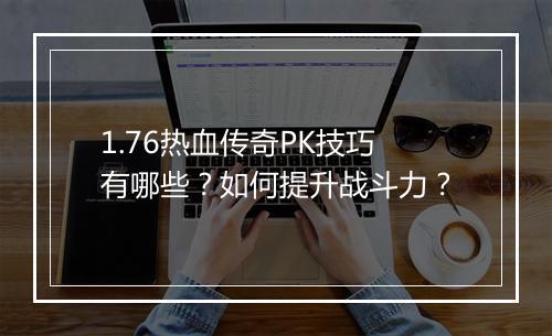 1.76热血传奇PK技巧有哪些？如何提升战斗力？