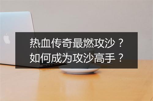 热血传奇最燃攻沙？如何成为攻沙高手？