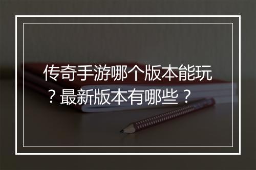 传奇手游哪个版本能玩？最新版本有哪些？