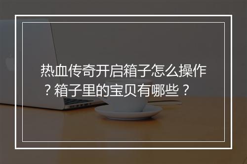 热血传奇开启箱子怎么操作？箱子里的宝贝有哪些？