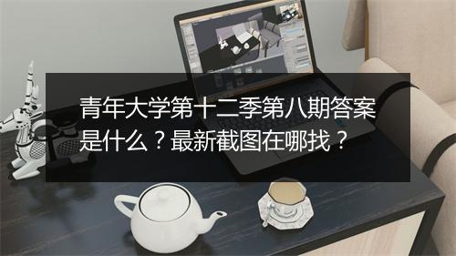 青年大学第十二季第八期答案是什么？最新截图在哪找？