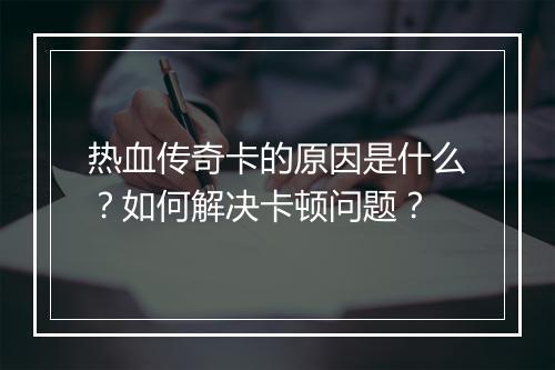 热血传奇卡的原因是什么？如何解决卡顿问题？
