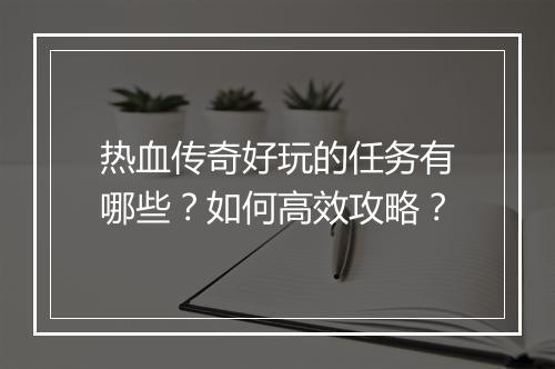 热血传奇好玩的任务有哪些？如何高效攻略？