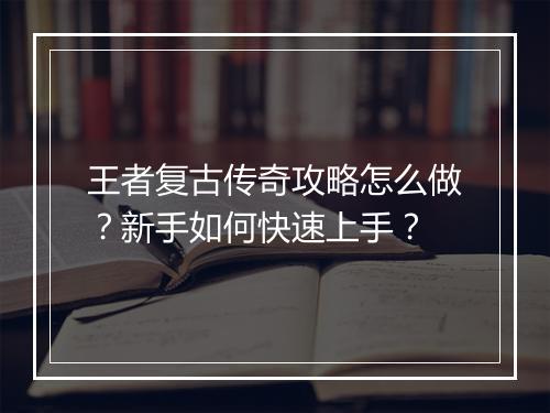 王者复古传奇攻略怎么做？新手如何快速上手？