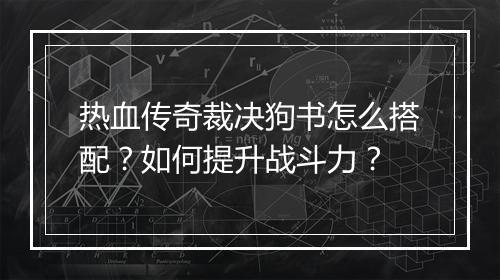 热血传奇裁决狗书怎么搭配？如何提升战斗力？