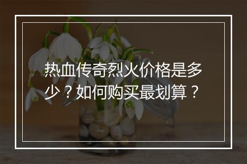 热血传奇烈火价格是多少？如何购买最划算？