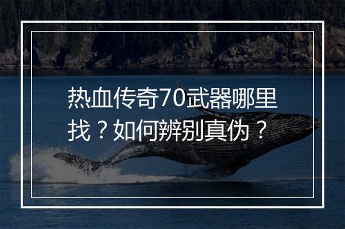 热血传奇70武器哪里找？如何辨别真伪？