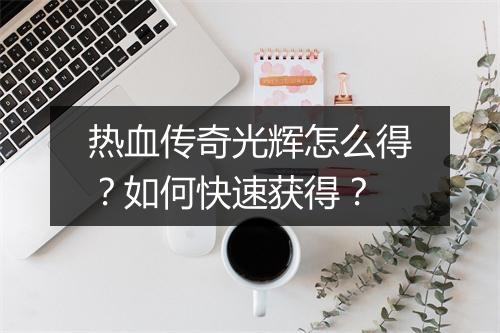 热血传奇光辉怎么得？如何快速获得？